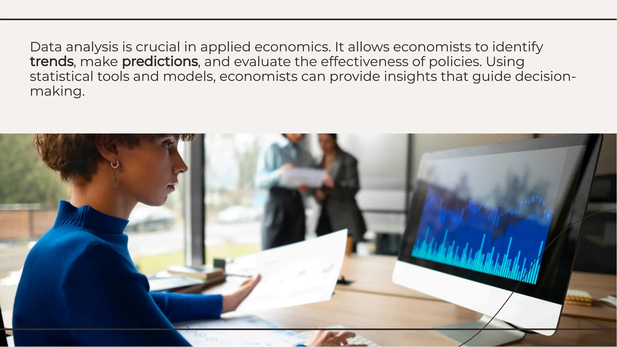 Data analysis is crucial in applied economics. It allows economists to identify
trends, make predictions, and evaluate the effectiveness of policies. Using
statistical tools and models, economists can provide insights that guide decision-
making.
Data analysis is crucial in applied economics. It allows economists to identify
trends, make predictions, and evaluate the effectiveness of policies. Using
statistical tools and models, economists can provide insights that guide decision-
making.
 