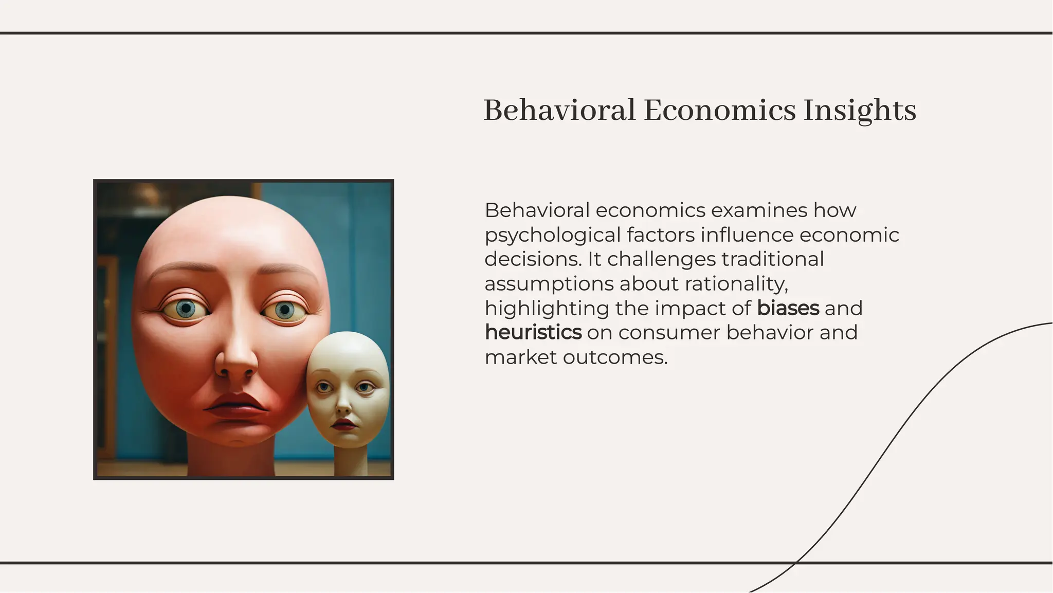 Behavioral economics examines how
psychological factors inﬂuence economic
decisions. It challenges traditional
assumptions about rationality,
highlighting the impact of biases and
heuristics on consumer behavior and
market outcomes.
Behavioral economics examines how
psychological factors inﬂuence economic
decisions. It challenges traditional
assumptions about rationality,
highlighting the impact of biases and
heuristics on consumer behavior and
market outcomes.
Behavioral Economics Insights
Behavioral Economics Insights
 