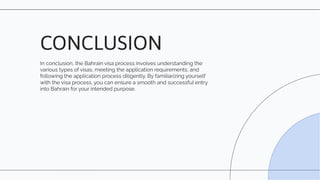 In conclusion, the Bahrain visa process involves understanding the
various types of visas, meeting the application requirements, and
following the application process diligently. By familiarizing yourself
with the visa process, you can ensure a smooth and successful entry
into Bahrain for your intended purpose.
CONCLUSION
 
