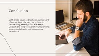 With these advanced features, Windows 10
offers a robust platform for enhanced
productivity, security, and efﬁciency.
Unleash the full potential of your operating
system and elevate your computing
experience.
With these advanced features, Windows 10
offers a robust platform for enhanced
productivity, security, and efﬁciency.
Unleash the full potential of your operating
system and elevate your computing
experience.
Conclusion
Conclusion
 