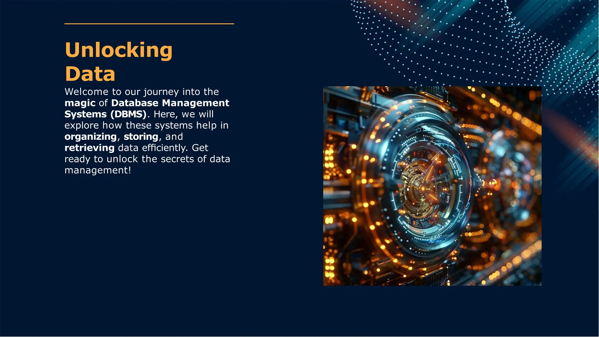 Unlocking
Data
Welcome to our journey into the
magic of Database Management
Systems (DBMS). Here, we will
explore how these systems help in
organizing, storing, and
retrieving data efﬁciently. Get
ready to unlock the secrets of data
management!
 