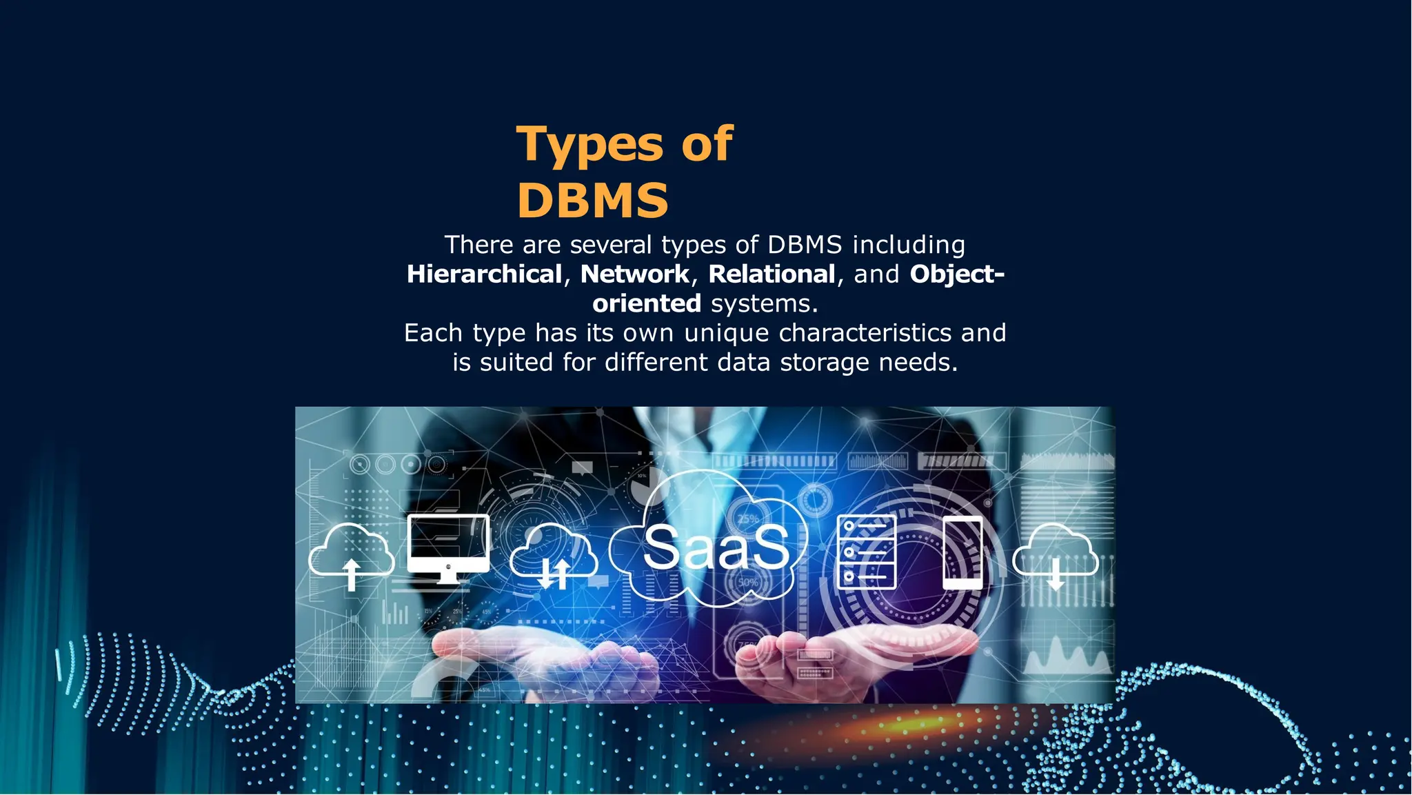 Types of
DBMS
There are several types of DBMS including
Hierarchical, Network, Relational, and Object-
oriented systems.
Each type has its own unique characteristics and
is suited for different data storage needs.
 