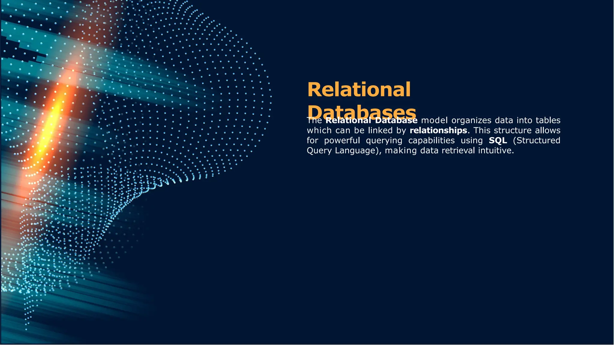 Relational
Databases
The Relational Database model organizes data into tables
which can be linked by relationships. This structure allows
for powerful querying capabilities using SQL (Structured
Query Language), making data retrieval intuitive.
 