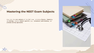 Mastering the NEET Exam Subjects
Dive into the core subjects of the NEET exam, including Physics, Chemistry,
and Biology. Explore subject-specific tips, conceptual understanding, and
problem-solving approaches.
 