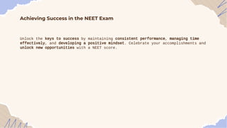 Achieving Success in the NEET Exam
Unlock the keys to success by maintaining consistent performance, managing time
effectively, and developing a positive mindset. Celebrate your accomplishments and
unlock new opportunities with a NEET score.
 