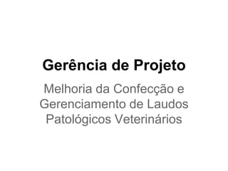 Gerência de Projeto
Melhoria da Confecção e
Gerenciamento de Laudos
Patológicos Veterinários
 