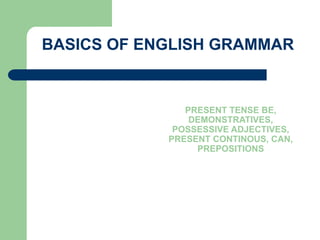 BASICS OF ENGLISH GRAMMAR
PRESENT TENSE BE,
DEMONSTRATIVES,
POSSESSIVE ADJECTIVES,
PRESENT CONTINOUS, CAN,
PREPOSITIONS
 