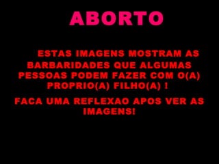 ESTAS IMAGENS MOSTRAM AS BARBARIDADES QUE ALGUMAS PESSOAS PODEM FAZER COM O(A) PROPRIO(A) FILHO(A) !  FACA UMA REFLEXAO APOS VER AS IMAGENS! ABORTO 