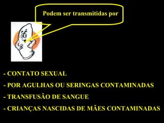 Podem ser transmitidas por - CONTATO SEXUAL - POR AGULHAS OU SERINGAS CONTAMINADAS - TRANSFUSÃO DE SANGUE - CRIANÇAS NASCIDAS DE MÃES CONTAMINADAS 