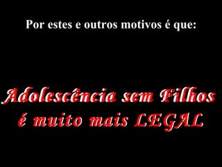 Conclusão Por estes e outros motivos é que: Adolescência sem Filhos  é muito mais LEGAL Adolescência sem Filhos  é muito mais LEGAL 