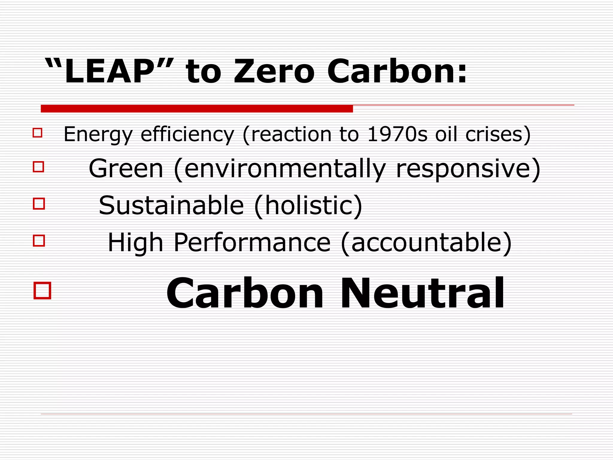 “ LEAP” to Zero Carbon: Energy efficiency (reaction to 1970s oil crises) Green (environmentally responsive) Sustainable (holistic) High Performance (accountable) Carbon Neutral 