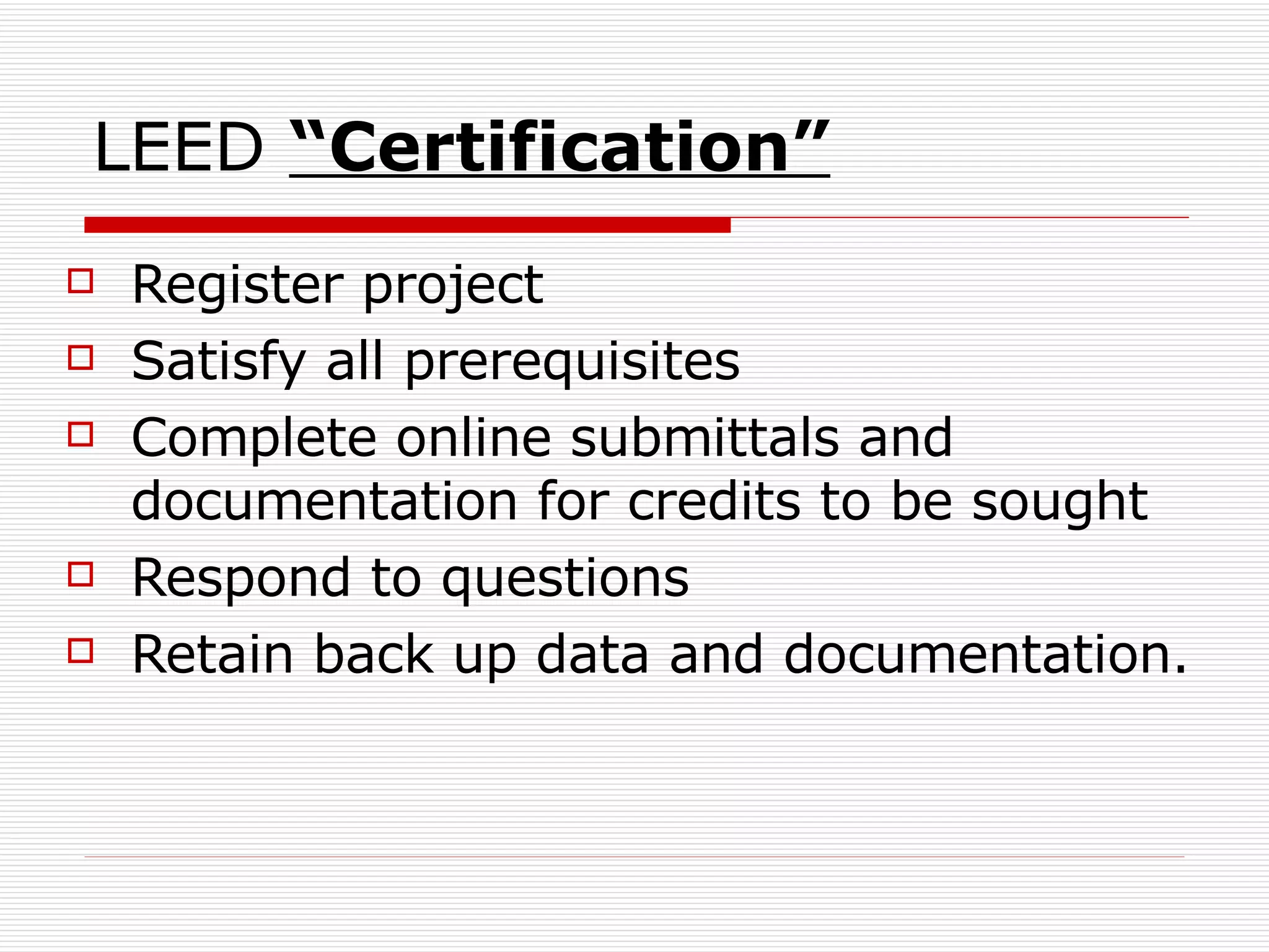 LEED  “Certification” Register project Satisfy all prerequisites  Complete online submittals and documentation for credits to be sought Respond to questions Retain back up data and documentation. 