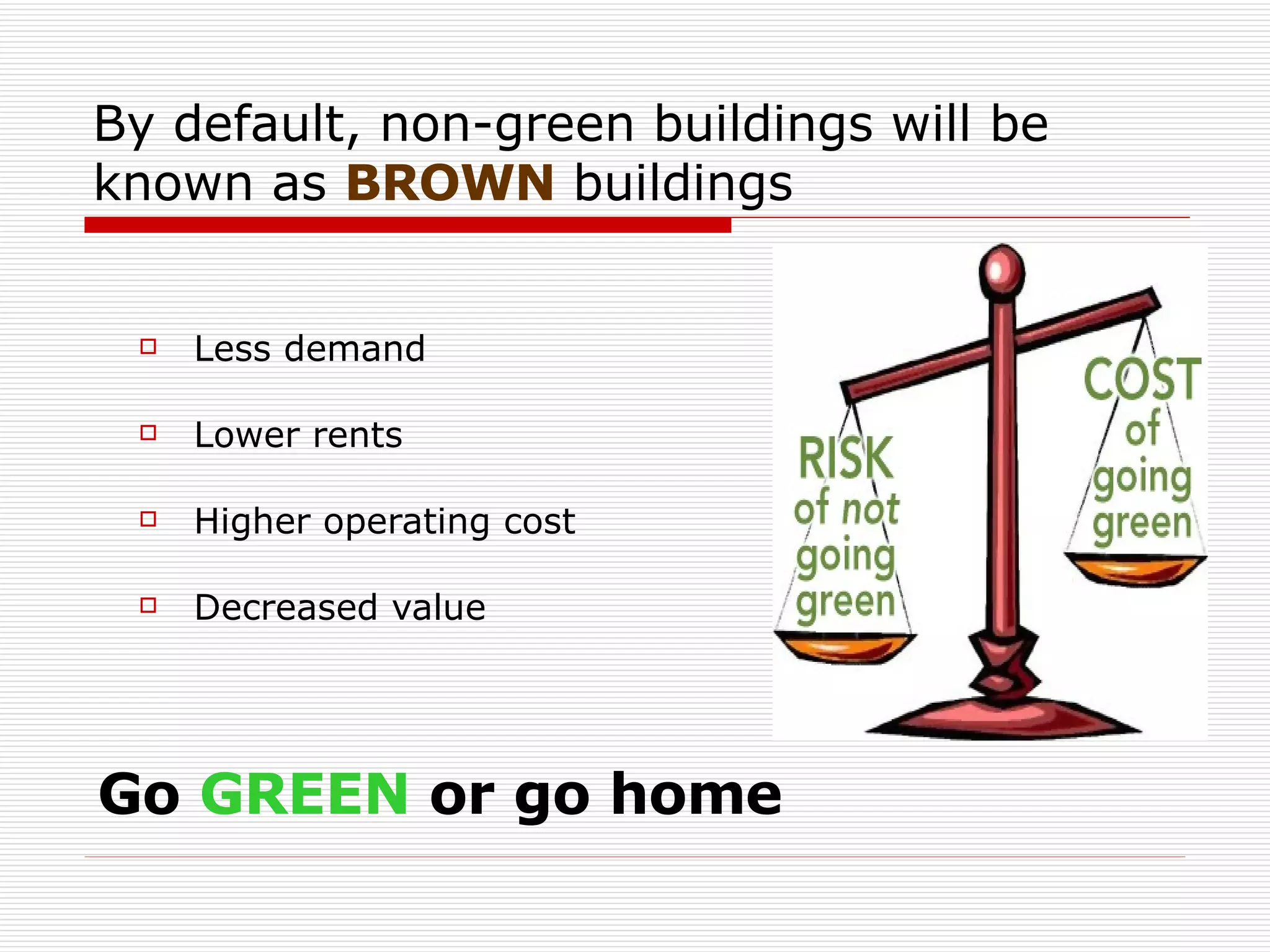 By default, non-green buildings will be known as  BROWN  buildings Less demand  Lower rents Higher operating cost  Decreased value Go  GREEN  or go home 