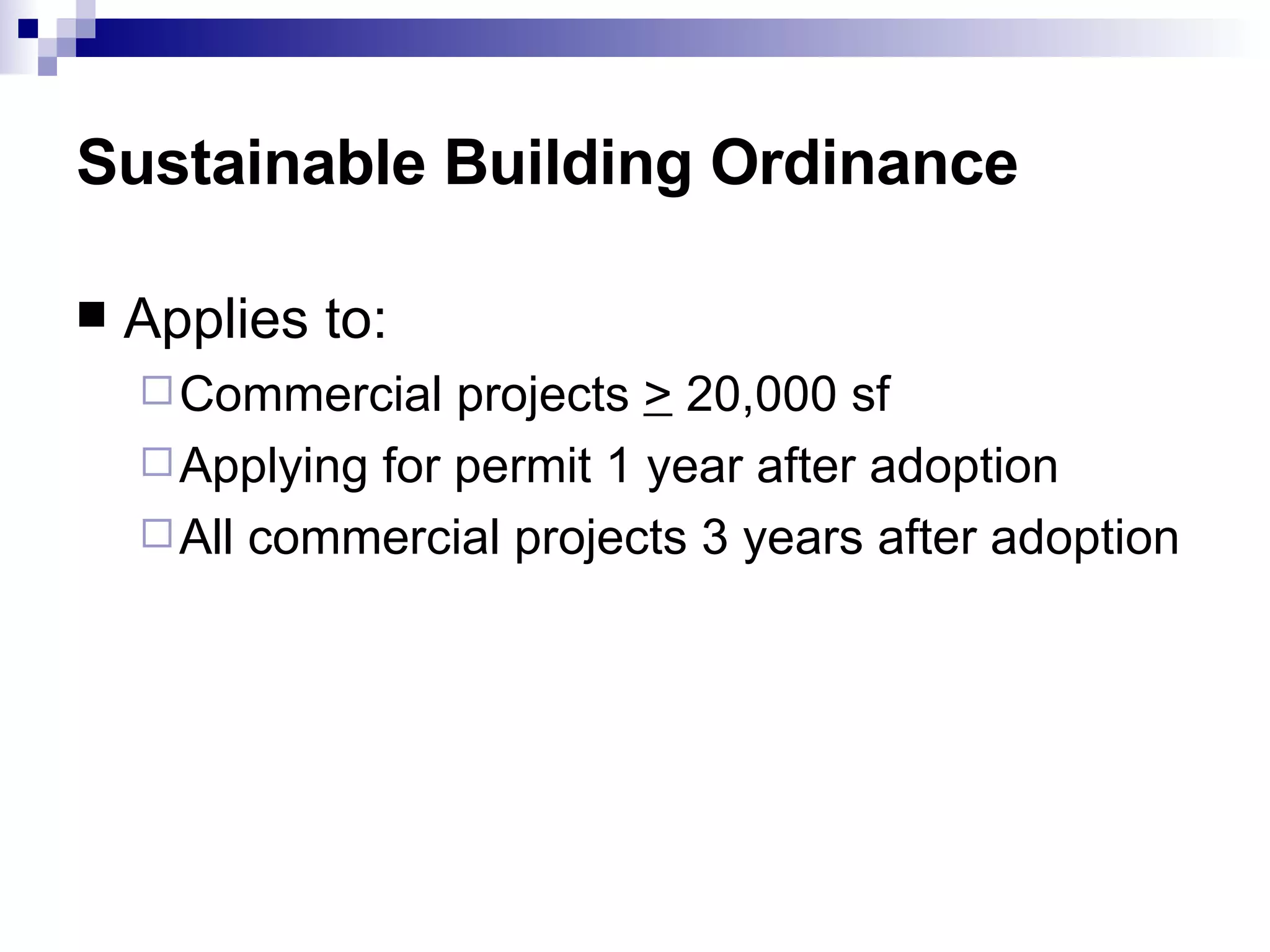 Sustainable Building Ordinance Applies to:  Commercial projects  >  20,000 sf  Applying for permit 1 year after adoption  All commercial projects 3 years after adoption  