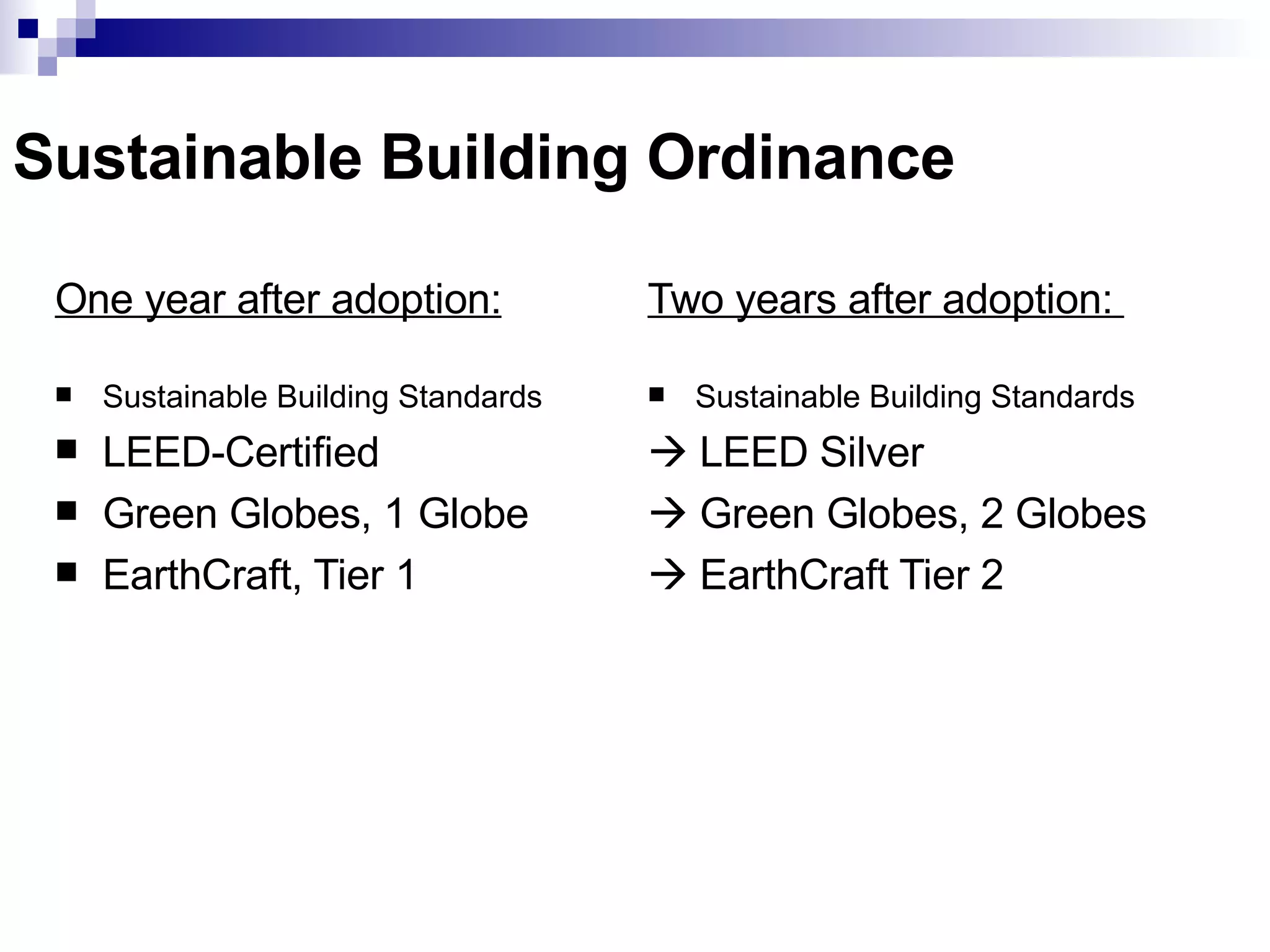 Sustainable Building Ordinance Two years after adoption:  Sustainable Building Standards     LEED Silver    Green Globes, 2 Globes    EarthCraft Tier 2 One year after adoption:   Sustainable Building Standards LEED-Certified  Green Globes, 1 Globe EarthCraft, Tier 1 