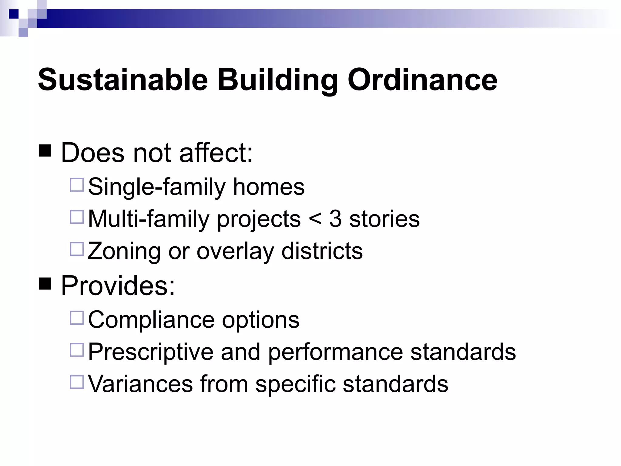 Sustainable Building Ordinance Does not affect:  Single-family homes Multi-family projects < 3 stories Zoning or overlay districts Provides:  Compliance options  Prescriptive and performance standards  Variances from specific standards  