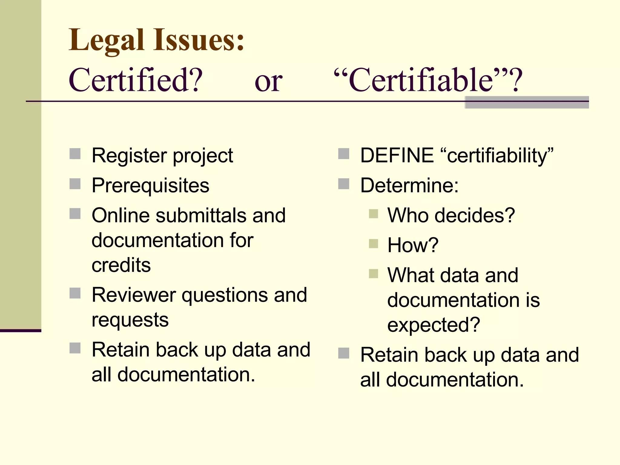 Legal Issues:   Certified?  or  “Certifiable”? Register project Prerequisites  Online submittals and documentation for credits Reviewer questions and requests Retain back up data and all documentation. DEFINE “certifiability” Determine:  Who decides?  How?  What data and documentation is expected?  Retain back up data and all documentation. 