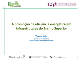 A promoção da eficiência energética em
   infraestruturas do Ensino Superior

                     Vicente Leite
                    (Subdiretor da ESTiG-IPB)
           (Gestor Local de Energia e Carbono do IPB)




                                                        1
 