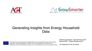 Generating Insights from Energy Household
Data
Stefaniia Legostaieva - Data Scientist at AGT
Manuel Görtz – Project Manager at AGT
18th September 2018, Darmstadt
Stefaniia Legostaieva - Data Scientist at AGT
Manuel Görtz – Project Manager at AGT
18th September 2018, Darmstadt
This project has received funding from the European Union’s Horizon 2020 research and innovation
programme under grant agreement no 646456. The sole responsibility for the content of this
presentation lies with the GrowSmarter project and in no way reflects the views of the European Union.
 