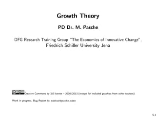 Growth Theory
PD Dr. M. Pasche
DFG Research Training Group “The Economics of Innovative Change”,
Friedrich Schiller University Jena
Creative Commons by 3.0 license – 2008/2013 (except for included graphics from other sources)
Work in progress. Bug Report to: markus@pasche.name
S.1
 