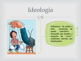 Ideologia Influência  da mídia a todo  momento, de modo coercitivo , fincando nas mentes a maneira de “viver”, conforme convém aos dominantes. 