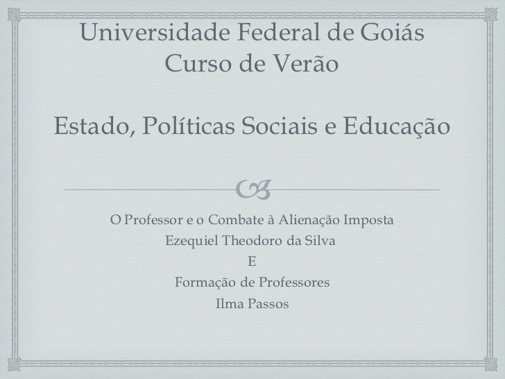 Universidade Federal de Goiás Curso de Verão Estado, Políticas Sociais e Educação <ul><li>O Professor e o Combate à Aliena...