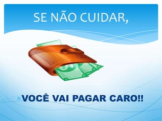 VOCÊ VAI PAGAR CARO!!
SE NÃO CUIDAR,
 