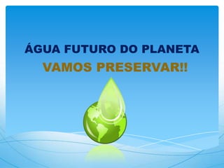 ÁGUA FUTURO DO PLANETA
VAMOS PRESERVAR!!
 