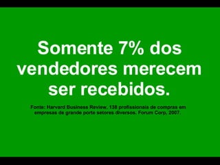 Somente 7% dos vendedores merecem ser recebidos. Fonte: Harvard Business Review, 138 profissionais de compras em empresas de grande porte setores diversos. Forum Corp, 2007.  