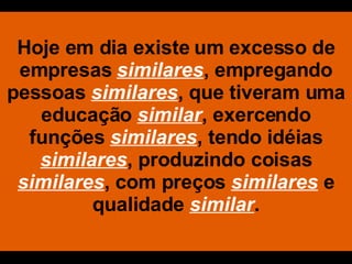 Hoje em dia existe um excesso de empresas   similares , empregando pessoas  similares , que tiveram uma educação  similar , exercendo funções  similares , tendo idéias  similares , produzindo coisas  similares , com preços  similares   e qualidade  similar . 