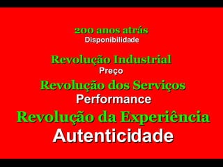 200 anos atrás   Disponibilidade Revolução Industrial Preço Revolução dos Serviços   Performance Revolução da Experiência Autenticidade 