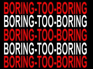 BORING-TOO-BORING BORING-TOO-BORING BORING-TOO-BORING BORING-TOO-BORING BORING-TOO-BORING 