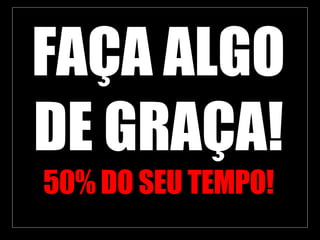 FAÇA ALGO DE GRAÇA! 50% DO SEU TEMPO! 