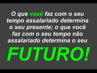 O que  você  faz com o seu tempo assalariado determina o seu presente; o que você faz com o seu tempo não assalariado determina o seu  FUTURO! 