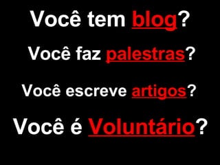 Você tem  blog ? Você faz  palestras ? Você escreve  artigos ? Você é  Voluntário ? 