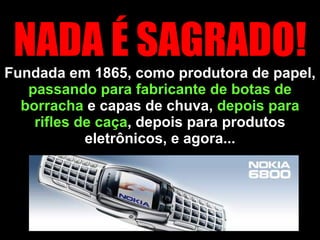Fundada em 1865, como produtora de papel,  passando para fabricante de botas de borracha  e capas de chuva,  depois para rifles de caça , depois para produtos eletrônicos, e agora... NADA É SAGRADO! 