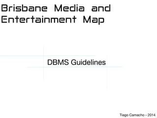 Brisbane Media and
Entertainment Map
DBMS Guidelines
Tiago Camacho - 2014
 