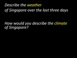 Describe	
  the	
  weather	
  	
  
of	
  Singapore	
  over	
  the	
  last	
  three	
  days	
  
How	
  would	
  you	
  describe	
  the	
  climate	
  	
  
of	
  Singapore?	
  
 