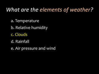 What	
  are	
  the	
  elements	
  of	
  weather?	
  
a. 	
  Temperature	
  	
  
b. 	
  Relative	
  humidity
c. 	
  Clouds
d. 	
  Rainfall
e. 	
  Air	
  pressure	
  and	
  wind
 