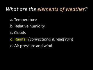 What	
  are	
  the	
  elements	
  of	
  weather?	
  
a. 	
  Temperature	
  	
  
b. 	
  Relative	
  humidity
c. 	
  Clouds
d. 	
  Rainfall	
  (convectional	
  &	
  relief	
  rain)
e. 	
  Air	
  pressure	
  and	
  wind
 