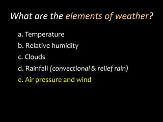 What	
  are	
  the	
  elements	
  of	
  weather?	
  
a. 	
  Temperature	
  	
  
b. 	
  Relative	
  humidity
c. 	
  Clouds
d. 	
  Rainfall	
  (convectional	
  &	
  relief	
  rain)
e. 	
  Air	
  pressure	
  and	
  wind
 