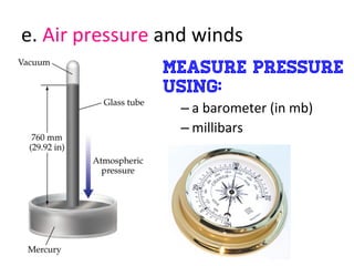 e.	
  Air	
  pressure	
  and	
  winds	
  
measure pressure
using:
– a	
  barometer	
  (in	
  mb)	
  
– millibars	
  
	
  
 