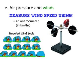 e.	
  Air	
  pressure	
  and	
  winds	
  
measure wind speed using:
– an	
  anemometer	
  	
  
(in	
  km/hr)	
  
 