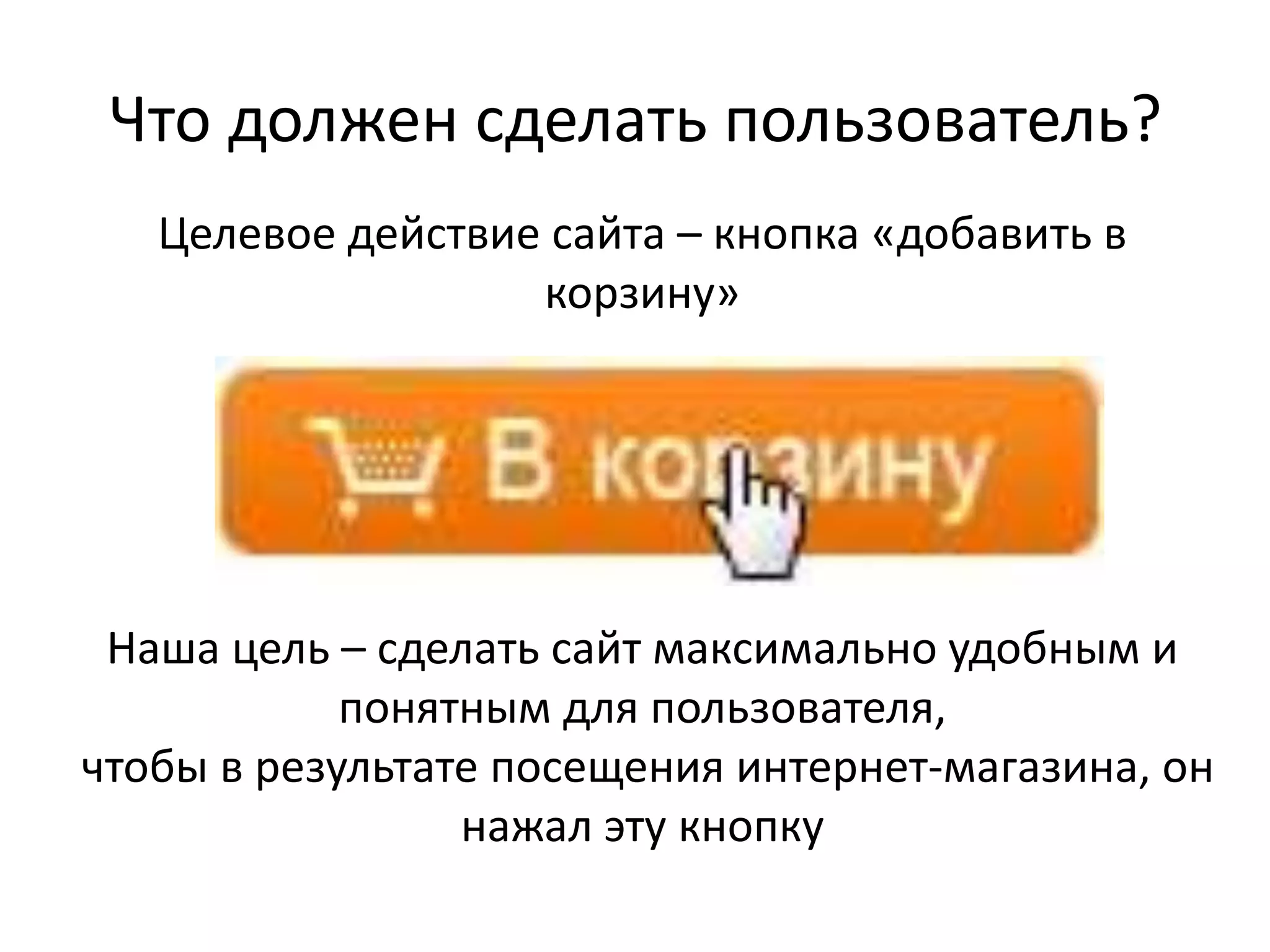 Целевое действие сайта – кнопка «добавить в
корзину»
Наша цель – сделать сайт максимально удобным и
понятным для пользователя,
чтобы в результате посещения интернет-магазина, он
нажал эту кнопку
Что должен сделать пользователь?
 