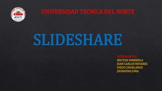 UNIVERSIDAD TECNICA DEL NORTE
SLIDESHARE
INTEGRANTES:
HECTOR YAMBERLA
JEAN CARLOS NEVAREZ
DIEGO CHORLANGO
JHONATAN JUMA
 