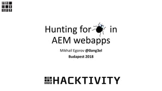 Hunting for in
AEM webapps
Mikhail Egorov @0ang3el
Budapest 2018
 
