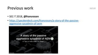 Previous work
• SEC-T 2018, @fransrosen
• https://speakerdeck.com/fransrosen/a-story-of-the-passive-
aggressive-sysadmin-of-aem
10/110
 