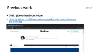 Previous work
• 2018, @JonathanBoumanium
• https://medium.com/@jonathanbouman/reflected-xss-at-philips-com-
e48bf8f9cd3c
11/110
 