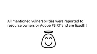 All mentioned vulnerabilities were reported to
resource owners or Adobe PSIRT and are fixed!!!
 