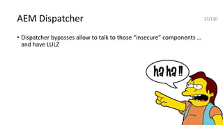 AEM Dispatcher
• Dispatcher bypasses allow to talk to those “insecure” components …
and have LULZ
17/110
 